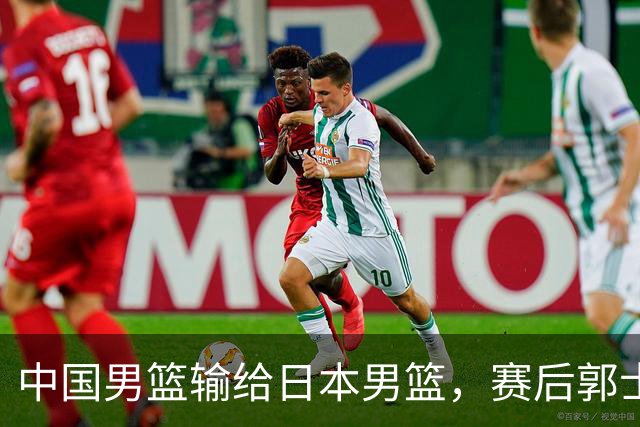 中国男篮输给日本男篮，赛后郭士强说：“这个夏天我们整个中国男篮都非常努力”