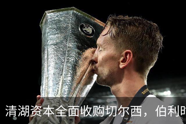 清湖资本全面收购切尔西，伯利时代正式终结